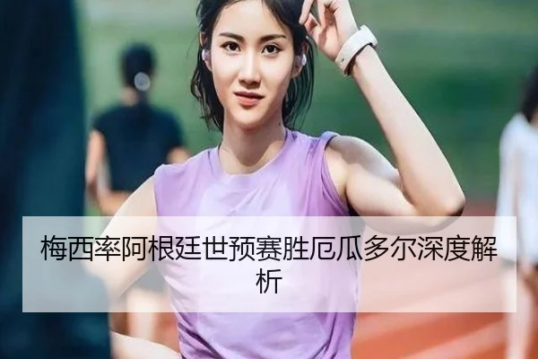 梅西率阿根廷世预赛胜厄瓜多尔深度解析（BBSports）